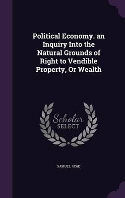Political Economy. an Inquiry Into the Natural Grounds of Right to Vendible Property, Or Wealth
