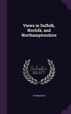 Views in Suffolk, Norfolk, and Northamptonshire - E W Brayley