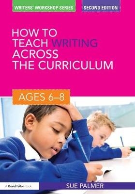 How to Teach Writing Across the Curriculum: Ages 6-8 - Sue Palmer