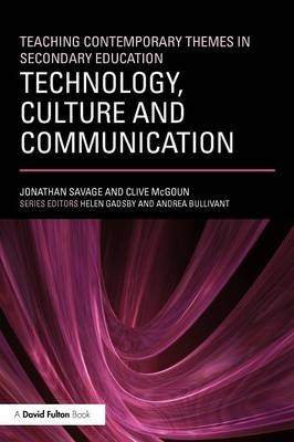 Teaching Contemporary Themes in Secondary Education: Technology, Culture and Communication - Jonathan Savage, Clive McGoun