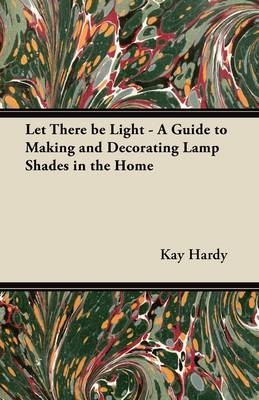 Let There be Light - A Guide to Making and Decorating Lamp Shades in the Home - Kay Hardy