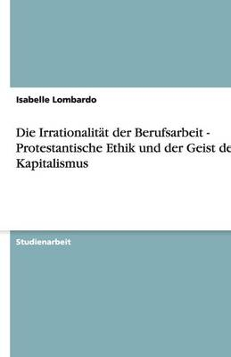 Die Irrationalit&auml;t der Berufsarbeit - Protestantische Ethik und der Geist des Kapitalismus - Isabelle Lombardo
