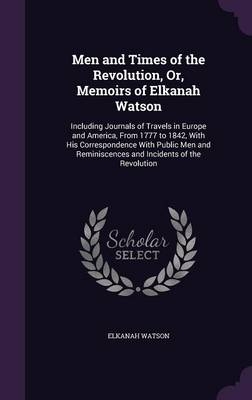Men and Times of the Revolution, Or, Memoirs of Elkanah Watson