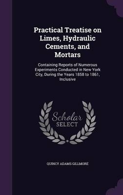 Practical Treatise on Limes, Hydraulic Cements, and Mortars - Quincy Adams Gillmore