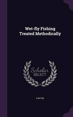 Wet-fly Fishing Treated Methodically - Ewen M Tod