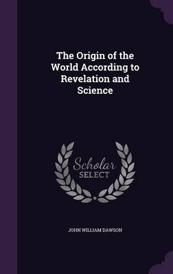 The Origin of the World According to Revelation and Science - John William Dawson