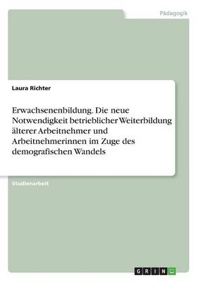 Erwachsenenbildung. Die neue Notwendigkeit betrieblicher Weiterbildung &Atilde;&curren;lterer Arbeitnehmer und Arbeitnehmerinnen im Zuge des demografischen Wandels - Laura Richter