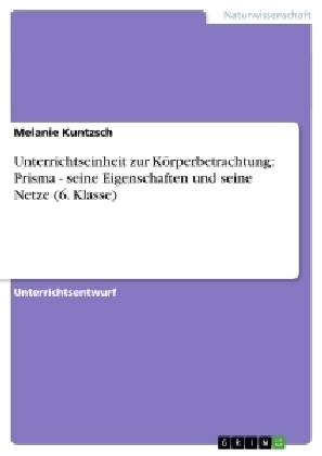 Unterrichtseinheit zur K&ouml;rperbetrachtung: Prisma - seine Eigenschaften und seine Netze (6. Klasse) - Melanie Kuntzsch