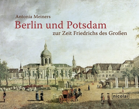Berlin und Potsdam zur Zeit Friedrichs des Gro&szlig;en - Antonia Meiners