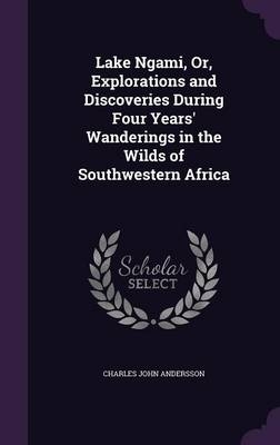 Lake Ngami, Or, Explorations and Discoveries During Four Years' Wanderings in the Wilds of Southwestern Africa