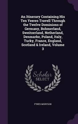 An Itinerary Containing His Ten Yeeres Travell Through the Twelve Dominions of Germany, Bohmerland, Sweitzerland, Netherland, Denmarke, Poland, Italy, Turky, France, England, Scotland & Ireland, Volume 3