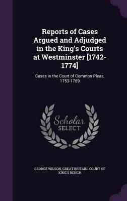 Reports of Cases Argued and Adjudged in the King's Courts at Westminster [1742-1774] - George Wilson