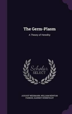 The Germ-Plasm - Dr August Weismann, William Newton Parker, Harriet R&ouml;nnfeldt