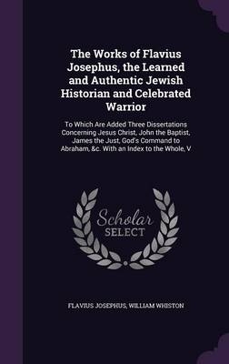 The Works of Flavius Josephus, the Learned and Authentic Jewish Historian and Celebrated Warrior - Flavius Josephus, William Whiston