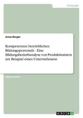 Kompetenzen betrieblichen Bildungspersonals - Eine Bildungsbedarfsanalyse von Produkttrainern am Beispiel eines Unternehmens - Anna Berger