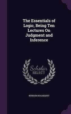 The Essentials of Logic, Being Ten Lectures On Judgment and Inference