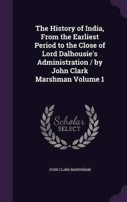 The History of India, From the Earliest Period to the Close of Lord Dalhousie's Administration / by John Clark Marshman Volume 1