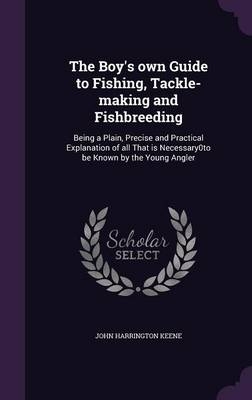 The Boy's Own Guide to Fishing, Tackle-Making and Fishbreeding - John Harrington Keene