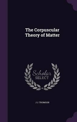 The Corpuscular Theory of Matter - Joseph John Thomson