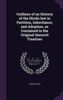 Outlines of an History of the Hindu law in Partition, Inheritance, and Adoption, as Contained in the Original Sanscrit Treatises - Julius Jolly