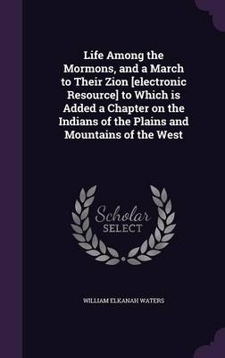 Life Among the Mormons, and a March to Their Zion [Electronic Resource] to Which Is Added a Chapter on the Indians of the Plains and Mountains of the West - William Elkanah Waters