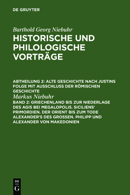 Barthold Georg Niebuhr: Historische und philologische Vortr&auml;ge. Alte... / Griechenland bis zur Niederlage des Agis bei Megalopolis. Siciliens' Primordien. Der Orient bis zum Tode Alexander's des Gro&szlig;en. Philipp und Alexander von Makedonien - Markus Niebuhr
