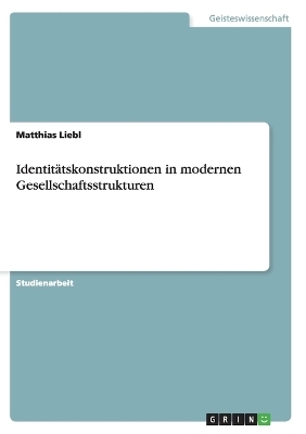 Identit&Atilde;&curren;tskonstruktionen in modernen Gesellschaftsstrukturen - Matthias Liebl