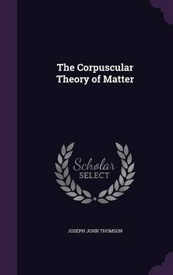 The Corpuscular Theory of Matter - Joseph John Thomson