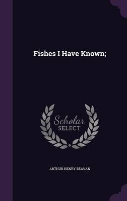 Fishes I Have Known; - Arthur Henry Beavan