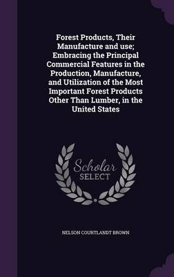 Forest Products, Their Manufacture and use; Embracing the Principal Commercial Features in the Production, Manufacture, and Utilization of the Most Important Forest Products Other Than Lumber, in the United States - Nelson Courtlandt Brown