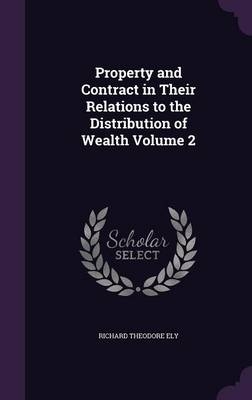 Property and Contract in Their Relations to the Distribution of Wealth Volume 2 - Richard Theodore Ely