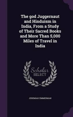 The god Juggernaut and Hinduism in India, From a Study of Their Sacred Books and More Than 5,000 Miles of Travel in India - Jeremiah Zimmerman