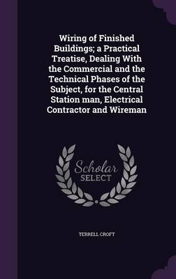 Wiring of Finished Buildings; a Practical Treatise, Dealing With the Commercial and the Technical Phases of the Subject, for the Central Station man, Electrical Contractor and Wireman - Terrell Croft