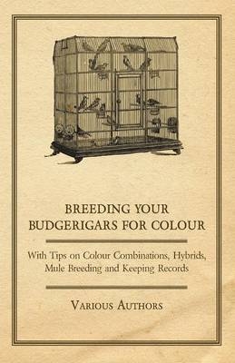 Breeding Your Budgerigars for Colour - With Tips on Colour Combinations, Hybrids, Mule Breeding and Keeping Records -  Various