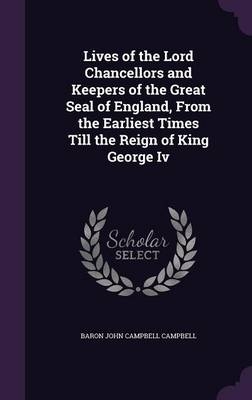 Lives of the Lord Chancellors and Keepers of the Great Seal of England, From the Earliest Times Till the Reign of King George Iv