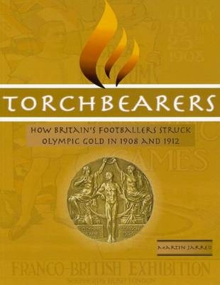 Torchbearers: How Britain's Footballers Struck Olympic Gold in 1908 and 1912 - Martin Jarred