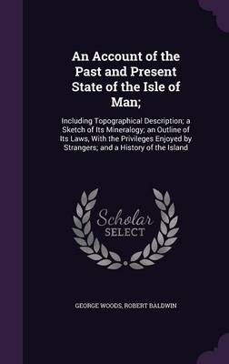 An Account of the Past and Present State of the Isle of Man; - George Woods, Professor of Law Robert Baldwin