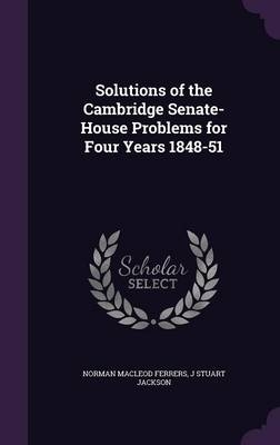 Solutions of the Cambridge Senate-House Problems for Four Years 1848-51 - Norman MacLeod Ferrers, J Stuart Jackson