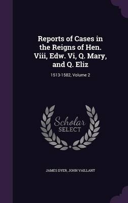 Reports of Cases in the Reigns of Hen. VIII, Edw. VI, Q. Mary, and Q. Eliz - Mr James Dyer, John Vaillant