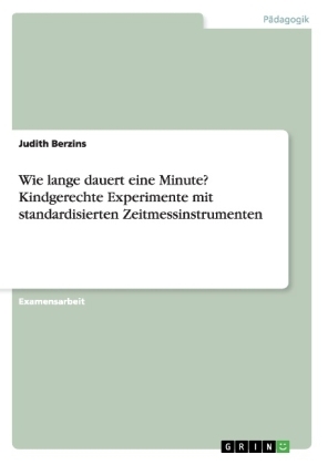 Wie lange dauert eine Minute? Kindgerechte Experimente mit standardisierten Zeitmessinstrumenten - Judith Berzins