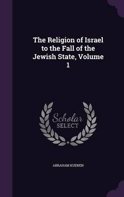 The Religion of Israel to the Fall of the Jewish State, Volume 1