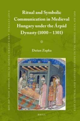 Ritual and Symbolic Communication in Medieval Hungary under the &Aacute;rp&aacute;d Dynasty (1000 - 1301) - Du&scaron;an Zupka