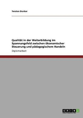 Qualit&Atilde;&curren;t in der Weiterbildung im Spannungsfeld zwischen &Atilde;&para;konomischer Steuerung und p&Atilde;&curren;dagogischem Handeln - Torsten Denker