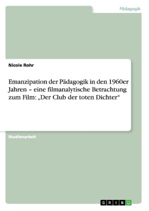 Emanzipation der P&auml;dagogik in den 1960er Jahren - eine filmanalytische Betrachtung zum Film: "Der Club der toten Dichter" - Nicole Rohr