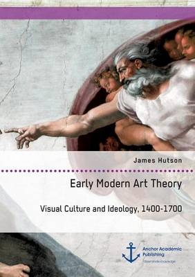 Early Modern Art Theory. Visual Culture and Ideology, 1400-1700 - James Hutson