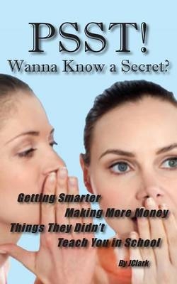 PSST!! Wanna Know a Secret? Getting Smarter, Making More Money Things They Didn't Teach You in School - J Clark