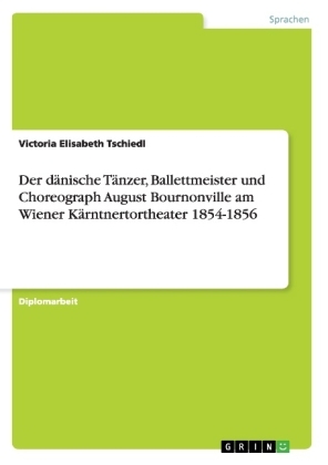 Der d&Atilde;&curren;nische T&Atilde;&curren;nzer, Ballettmeister und Choreograph August Bournonville am Wiener K&Atilde;&curren;rntnertortheater 1854-1856 - Victoria Elisabeth Tschiedl