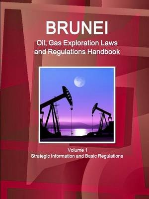 Brunei Oil, Gas Exploration Laws and Regulations Handbook Volume 1 Strategic Information and Basic Regulations - Inc Ibp