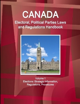 Canada Electoral, Political Parties Laws and Regulations Handbook Volume 1 Elections - Inc Ibp