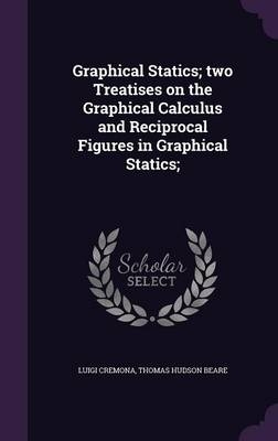 Graphical Statics; Two Treatises on the Graphical Calculus and Reciprocal Figures in Graphical Statics; - Luigi Cremona, Thomas Hudson Beare